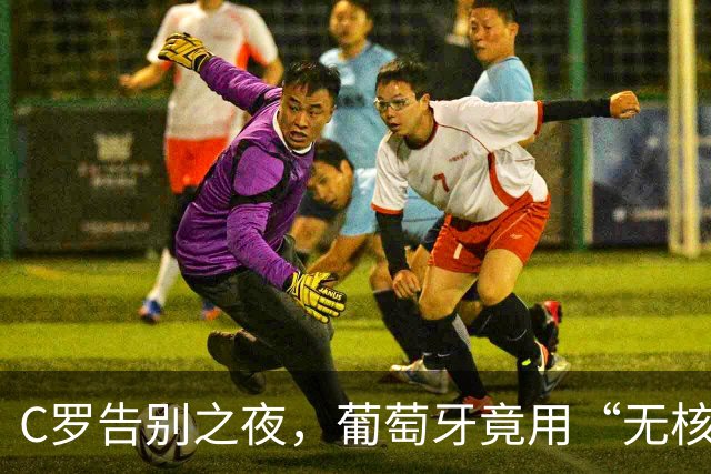 C罗告别之夜，葡萄牙竟用“无核狂欢”打脸传奇！